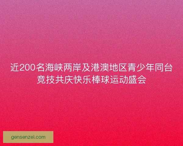 近200名海峡两岸及港澳地区青少年同台竞技共庆快乐棒球运动盛会